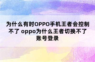 为什么有时OPPO手机王者会控制不了 oppo为什么王者切换不了账号登录